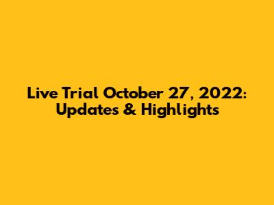 Live Trial October 27, 2022: Updates & Highlights