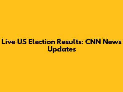 Live US Election Results: CNN News Updates