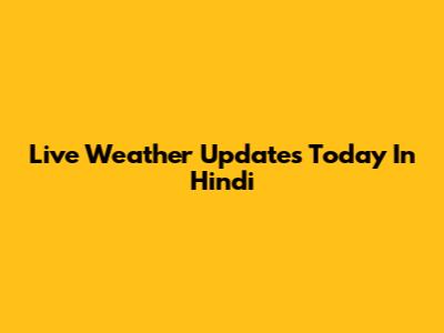 Live Weather Updates Today In Hindi