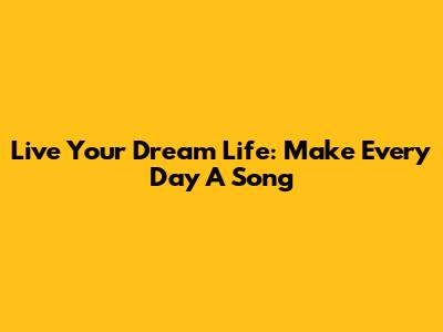 Live Your Dream Life: Make Every Day A Song