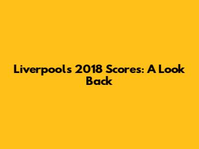 Liverpool's 2018 Scores: A Look Back