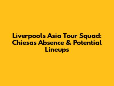 Liverpool's Asia Tour Squad: Chiesa's Absence & Potential Lineups