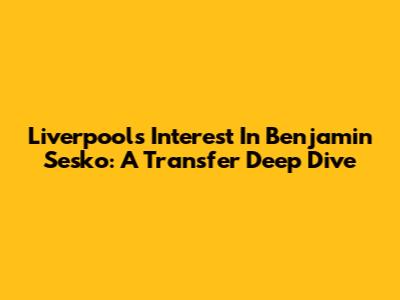 Liverpool's Interest In Benjamin Sesko: A Transfer Deep Dive