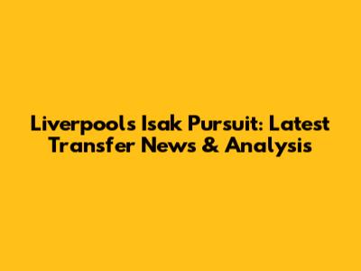 Liverpool's Isak Pursuit: Latest Transfer News & Analysis