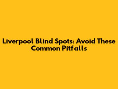 Liverpool Blind Spots: Avoid These Common Pitfalls