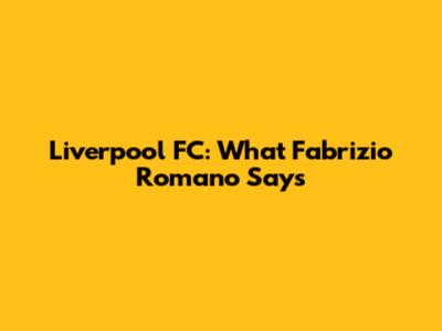Liverpool FC: What Fabrizio Romano Says