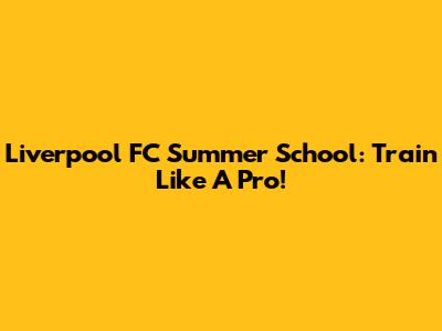 Liverpool FC Summer School: Train Like A Pro!
