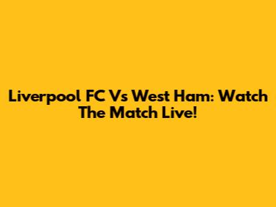 Liverpool FC Vs West Ham: Watch The Match Live!