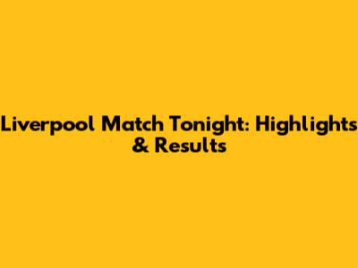 Liverpool Match Tonight: Highlights & Results