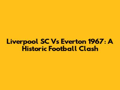 Liverpool SC Vs Everton 1967: A Historic Football Clash
