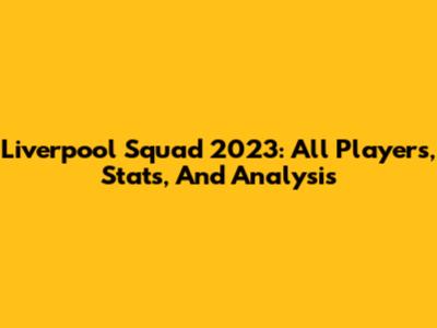 Liverpool Squad 2023: All Players, Stats, And Analysis
