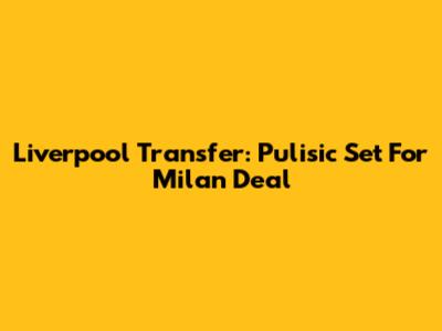 Liverpool Transfer: Pulisic Set For Milan Deal