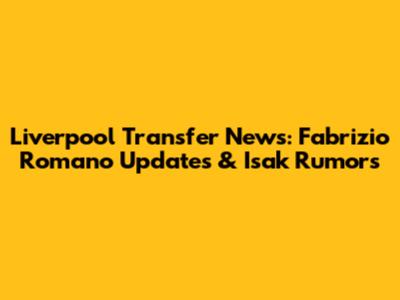 Liverpool Transfer News: Fabrizio Romano Updates & Isak Rumors