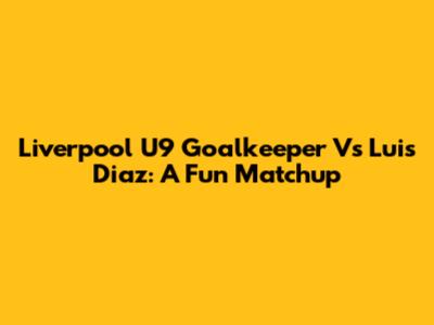 Liverpool U9 Goalkeeper Vs Luis Diaz: A Fun Matchup