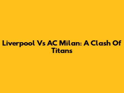 Liverpool Vs AC Milan: A Clash Of Titans