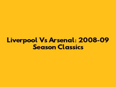 Liverpool Vs Arsenal: 2008-09 Season Classics