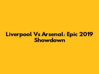 Liverpool Vs Arsenal: Epic 2019 Showdown