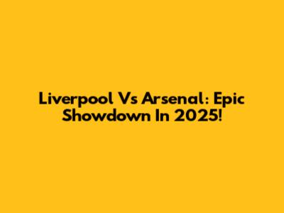 Liverpool Vs Arsenal: Epic Showdown In 2025!