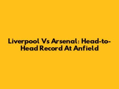 Liverpool Vs Arsenal: Head-to-Head Record At Anfield