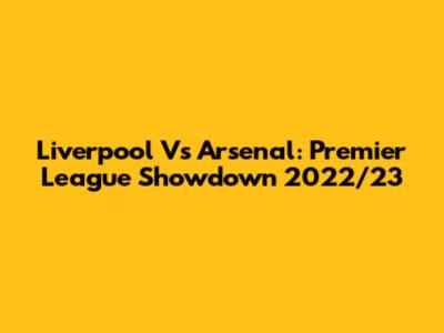 Liverpool Vs Arsenal: Premier League Showdown 2022/23