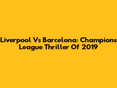 Liverpool Vs Barcelona: Champions League Thriller Of 2019