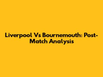 Liverpool Vs Bournemouth: Post-Match Analysis