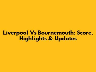 Liverpool Vs Bournemouth: Score, Highlights & Updates