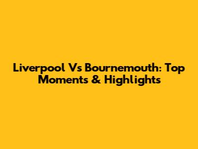 Liverpool Vs Bournemouth: Top Moments & Highlights