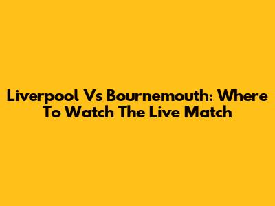 Liverpool Vs Bournemouth: Where To Watch The Live Match