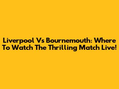 Liverpool Vs Bournemouth: Where To Watch The Thrilling Match Live!