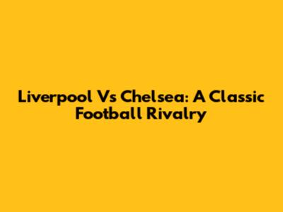 Liverpool Vs Chelsea: A Classic Football Rivalry