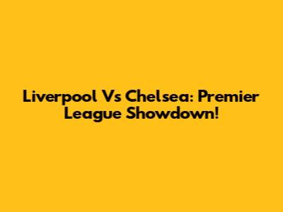 Liverpool Vs Chelsea: Premier League Showdown!