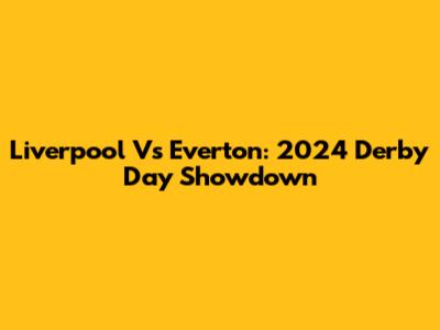 Liverpool Vs Everton: 2024 Derby Day Showdown
