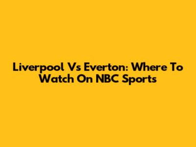 Liverpool Vs Everton: Where To Watch On NBC Sports