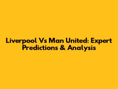 Liverpool Vs Man United: Expert Predictions & Analysis