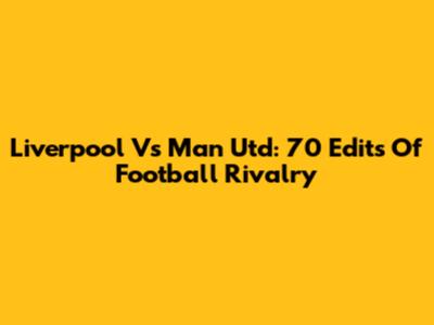 Liverpool Vs Man Utd: 70 Edits Of Football Rivalry