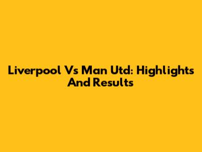 Liverpool Vs Man Utd: Highlights And Results