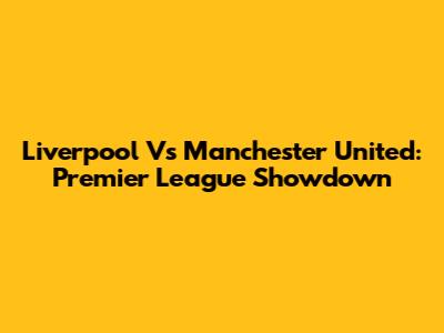Liverpool Vs Manchester United: Premier League Showdown