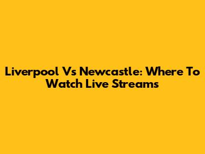 Liverpool Vs Newcastle: Where To Watch Live Streams