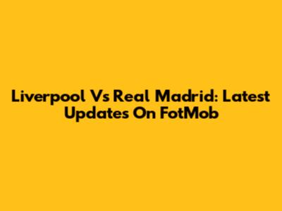 Liverpool Vs Real Madrid: Latest Updates On FotMob