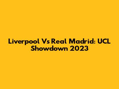 Liverpool Vs Real Madrid: UCL Showdown 2023