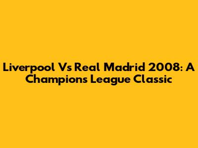 Liverpool Vs Real Madrid 2008: A Champions League Classic