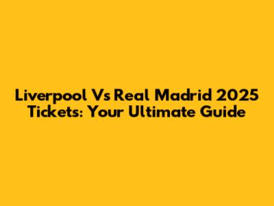 Liverpool Vs Real Madrid 2025 Tickets: Your Ultimate Guide