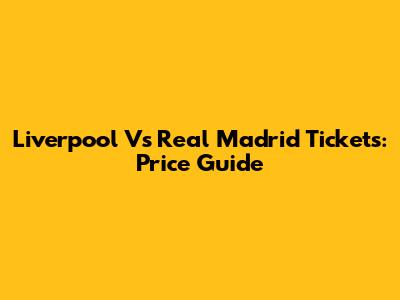 Liverpool Vs Real Madrid Tickets: Price Guide