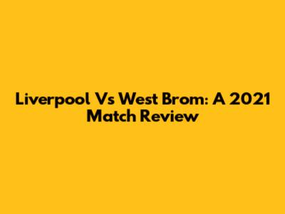 Liverpool Vs West Brom: A 2021 Match Review