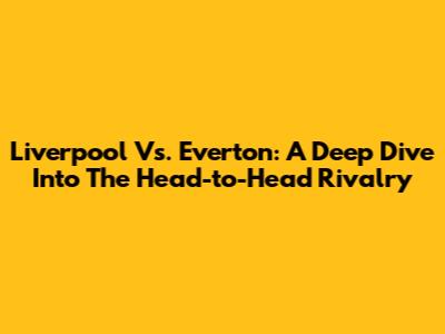 Liverpool Vs. Everton: A Deep Dive Into The Head-to-Head Rivalry