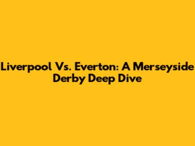 Liverpool Vs. Everton: A Merseyside Derby Deep Dive