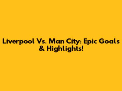 Liverpool Vs. Man City: Epic Goals & Highlights!