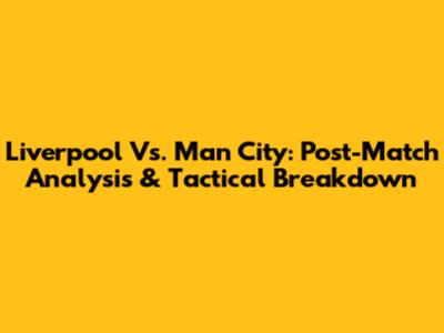 Liverpool Vs. Man City: Post-Match Analysis & Tactical Breakdown