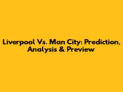 Liverpool Vs. Man City: Prediction, Analysis & Preview